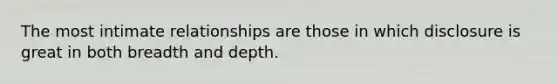 The most intimate relationships are those in which disclosure is great in both breadth and depth.