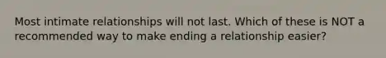 Most intimate relationships will not last. Which of these is NOT a recommended way to make ending a relationship easier?