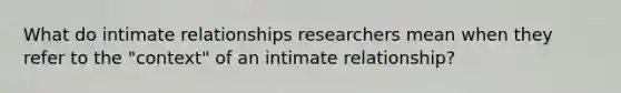 What do intimate relationships researchers mean when they refer to the "context" of an intimate relationship?