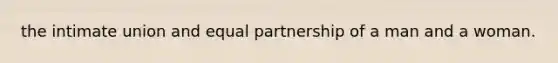 the intimate union and equal partnership of a man and a woman.