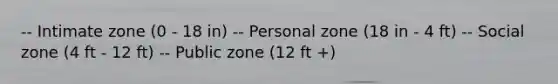 -- Intimate zone (0 - 18 in) -- Personal zone (18 in - 4 ft) -- Social zone (4 ft - 12 ft) -- Public zone (12 ft +)