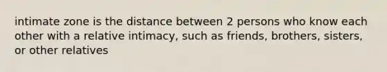 intimate zone is the distance between 2 persons who know each other with a relative intimacy, such as friends, brothers, sisters, or other relatives