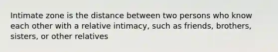 Intimate zone is the distance between two persons who know each other with a relative intimacy, such as friends, brothers, sisters, or other relatives