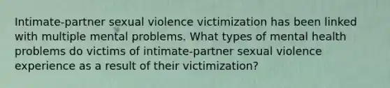 Intimate-partner sexual violence victimization has been linked with multiple mental problems. What types of mental health problems do victims of intimate-partner sexual violence experience as a result of their victimization?