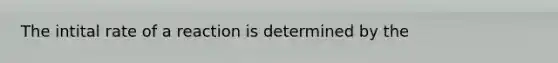 The intital rate of a reaction is determined by the