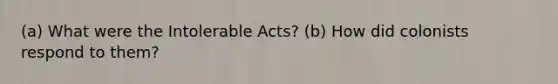 (a) What were the Intolerable Acts? (b) How did colonists respond to them?