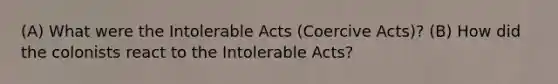 (A) What were the Intolerable Acts (Coercive Acts)? (B) How did the colonists react to the Intolerable Acts?