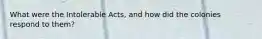 What were the Intolerable Acts, and how did the colonies respond to them?