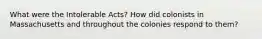 What were the Intolerable Acts? How did colonists in Massachusetts and throughout the colonies respond to them?