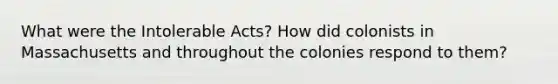 What were the Intolerable Acts? How did colonists in Massachusetts and throughout the colonies respond to them?