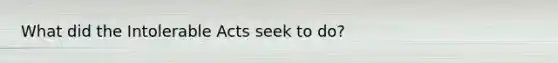 What did the Intolerable Acts seek to do?