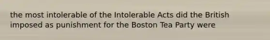 the most intolerable of the Intolerable Acts did the British imposed as punishment for the Boston Tea Party were