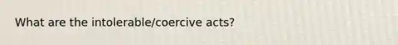 What are the intolerable/coercive acts?