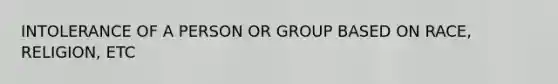 INTOLERANCE OF A PERSON OR GROUP BASED ON RACE, RELIGION, ETC