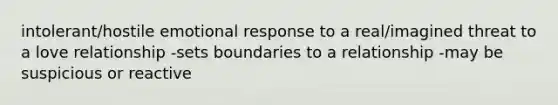 intolerant/hostile emotional response to a real/imagined threat to a love relationship -sets boundaries to a relationship -may be suspicious or reactive