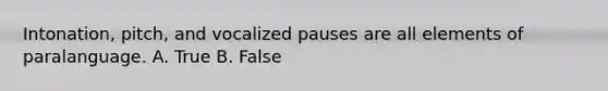 Intonation, pitch, and vocalized pauses are all elements of paralanguage. A. True B. False