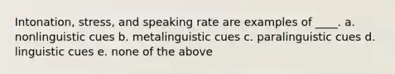 Intonation, stress, and speaking rate are examples of ____. a. nonlinguistic cues b. metalinguistic cues c. paralinguistic cues d. linguistic cues e. none of the above