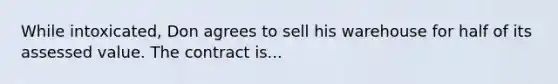 While intoxicated, Don agrees to sell his warehouse for half of its assessed value. The contract is...