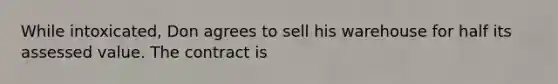 While intoxicated, Don agrees to sell his warehouse for half its assessed value. The contract is