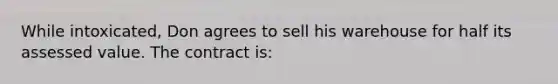 While intoxicated, Don agrees to sell his warehouse for half its assessed value. The contract is: