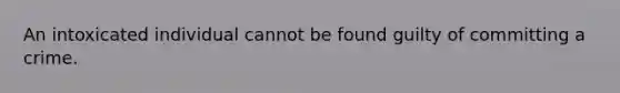 An intoxicated individual cannot be found guilty of committing a crime.