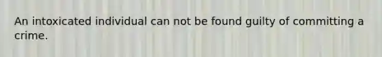 An intoxicated individual can not be found guilty of committing a crime.