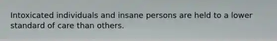 Intoxicated individuals and insane persons are held to a lower standard of care than others.