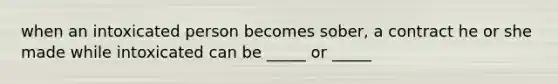 when an intoxicated person becomes sober, a contract he or she made while intoxicated can be _____ or _____