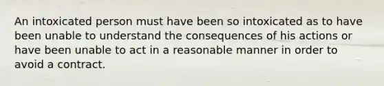 An intoxicated person must have been so intoxicated as to have been unable to understand the consequences of his actions or have been unable to act in a reasonable manner in order to avoid a contract.