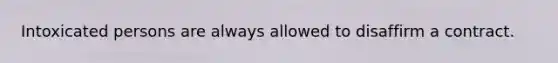 Intoxicated persons are always allowed to disaffirm a contract.