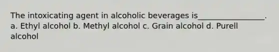 The intoxicating agent in alcoholic beverages is_________________. a. Ethyl alcohol b. Methyl alcohol c. Grain alcohol d. Purell alcohol