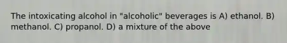 The intoxicating alcohol in "alcoholic" beverages is A) ethanol. B) methanol. C) propanol. D) a mixture of the above