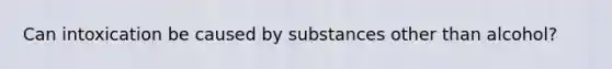 Can intoxication be caused by substances other than alcohol?