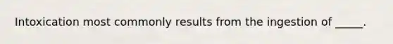 Intoxication most commonly results from the ingestion of _____.