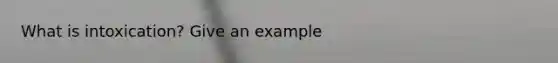 What is intoxication? Give an example