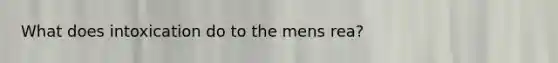 What does intoxication do to the mens rea?