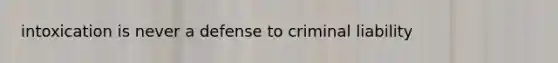 intoxication is never a defense to criminal liability