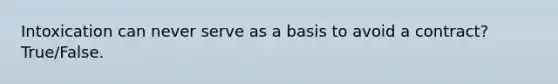 Intoxication can never serve as a basis to avoid a contract? True/False.