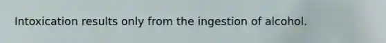 Intoxication results only from the ingestion of alcohol.
