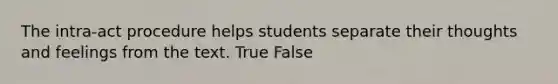 The intra-act procedure helps students separate their thoughts and feelings from the text. True False