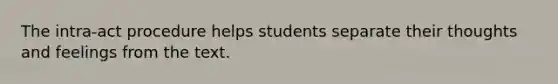 The intra-act procedure helps students separate their thoughts and feelings from the text.