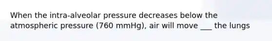 When the intra-alveolar pressure decreases below the atmospheric pressure (760 mmHg), air will move ___ the lungs