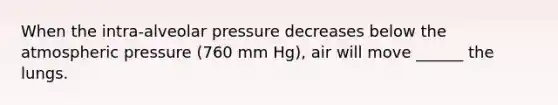 When the intra-alveolar pressure decreases below the atmospheric pressure (760 mm Hg), air will move ______ the lungs.