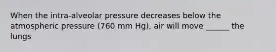 When the intra-alveolar pressure decreases below the atmospheric pressure (760 mm Hg), air will move ______ the lungs