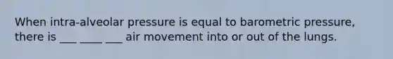 When intra-alveolar pressure is equal to barometric pressure, there is ___ ____ ___ air movement into or out of the lungs.