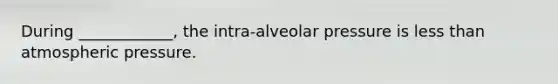 During ____________, the intra-alveolar pressure is <a href='https://www.questionai.com/knowledge/k7BtlYpAMX-less-than' class='anchor-knowledge'>less than</a> atmospheric pressure.