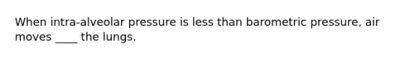 When intra-alveolar pressure is <a href='https://www.questionai.com/knowledge/k7BtlYpAMX-less-than' class='anchor-knowledge'>less than</a> barometric pressure, air moves ____ the lungs.