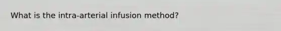 What is the intra-arterial infusion method?