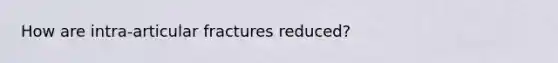 How are intra-articular fractures reduced?