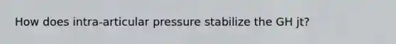 How does intra-articular pressure stabilize the GH jt?